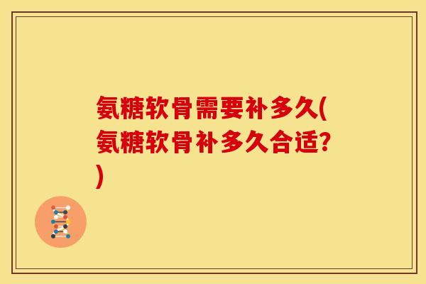 氨糖软骨需要补多久(氨糖软骨补多久合适?)-第1张图片-关节骑士 氨糖软骨需要补多久(氨糖软骨补多久合适?)-第1张图片-关节骑士