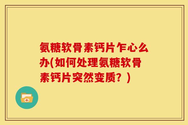 氨糖软骨素钙片乍心么办(如何处理氨糖软骨素钙片突然变质？)