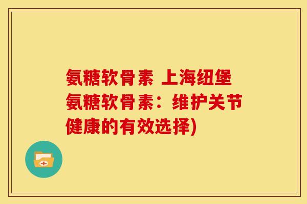 氨糖软骨素 上海纽堡氨糖软骨素：维护关节健康的有效选择)