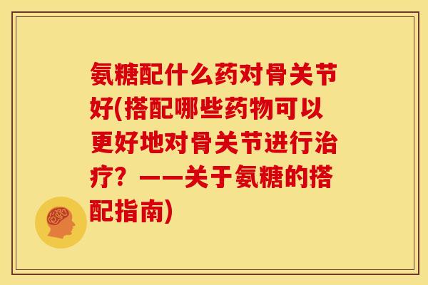 氨糖配什么药对骨关节好(搭配哪些药物可以更好地对骨关节进行治疗？——关于氨糖的搭配指南)-第1张图片-关节骑士