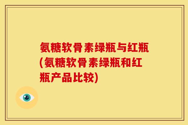 氨糖软骨素绿瓶与红瓶(氨糖软骨素绿瓶和红瓶产品比较)