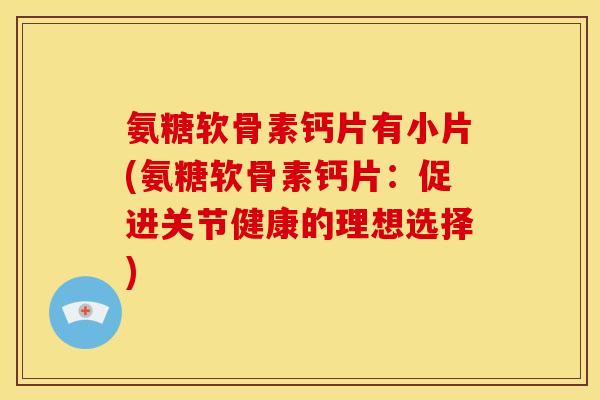 氨糖软骨素钙片有小片(氨糖软骨素钙片：促进关节健康的理想选择)