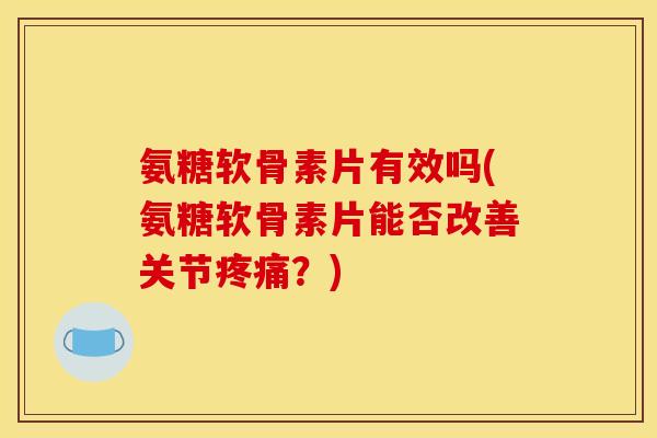 氨糖软骨素片有效吗(氨糖软骨素片能否改善关节疼痛？)