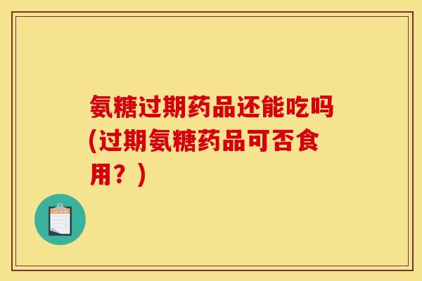 氨糖过期药品还能吃吗(过期氨糖药品可否食用?)-第1张图片-关节骑士 氨糖过期药品还能吃吗(过期氨糖药品可否食用?)-第1张图片-关节骑士