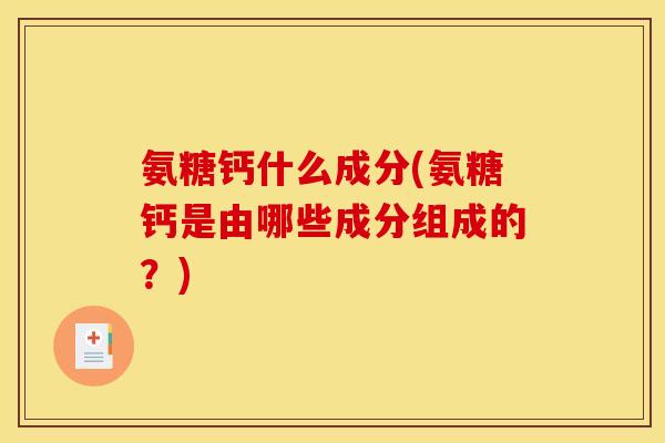 氨糖钙什么成分(氨糖钙是由哪些成分组成的？)