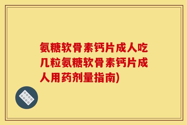 氨糖软骨素钙片成人吃几粒氨糖软骨素钙片成人用药剂量指南)