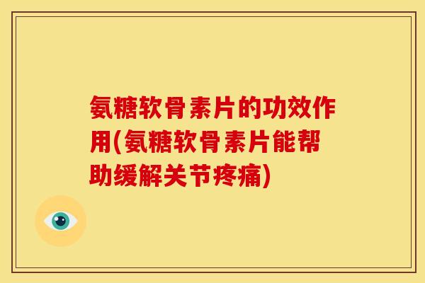 氨糖软骨素片的功效作用(氨糖软骨素片能帮助缓解关节疼痛)-第1张图片-关节骑士