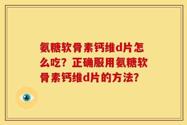 氨糖软骨素钙维d片怎么吃？正确服用氨糖软骨素钙维d片的方法？