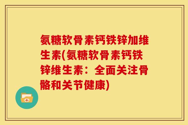氨糖软骨素钙铁锌加维生素(氨糖软骨素钙铁锌维生素：全面关注骨骼和关节健康)