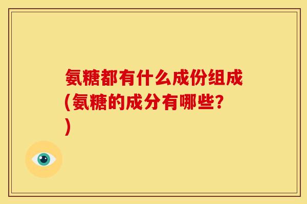 氨糖都有什么成份组成(氨糖的成分有哪些？)
