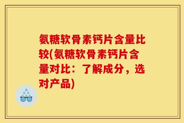 氨糖软骨素钙片含量比较(氨糖软骨素钙片含量对比：了解成分，选对产品)