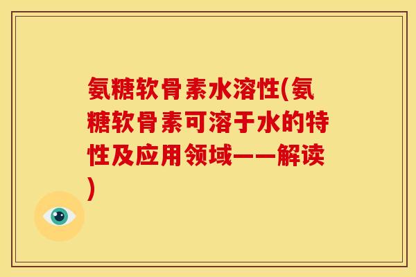 氨糖软骨素水溶性(氨糖软骨素可溶于水的特性及应用领域——解读)