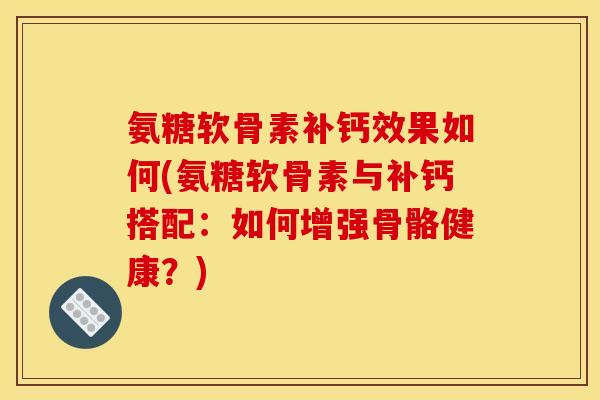 氨糖软骨素补钙效果如何(氨糖软骨素与补钙搭配：如何增强骨骼健康？)