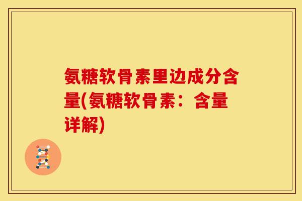 氨糖软骨素里边成分含量(氨糖软骨素：含量详解)-第1张图片-关节骑士