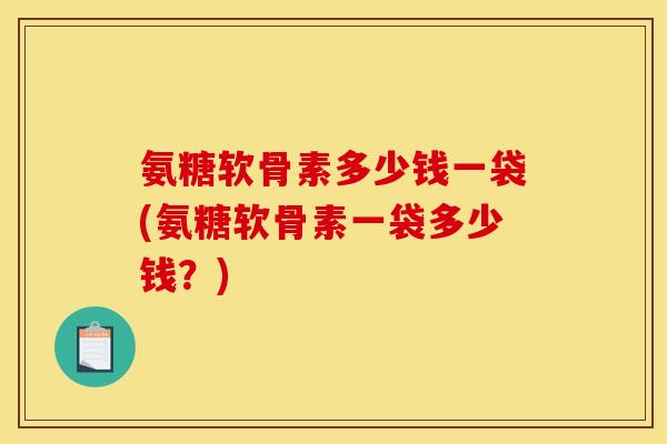 氨糖软骨素多少钱一袋(氨糖软骨素一袋多少钱？)-第1张图片-关节骑士