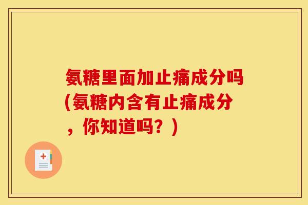 氨糖里面加止痛成分吗(氨糖内含有止痛成分，你知道吗？)