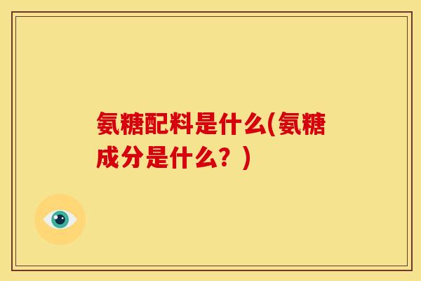 氨糖配料是什么(氨糖成分是什么？)