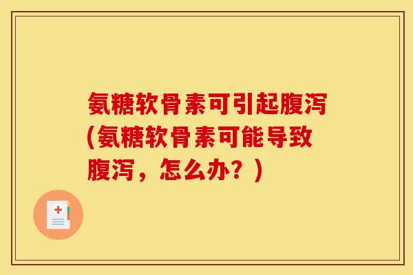 氨糖软骨素可引起腹泻(氨糖软骨素可能导致腹泻，怎么办？)