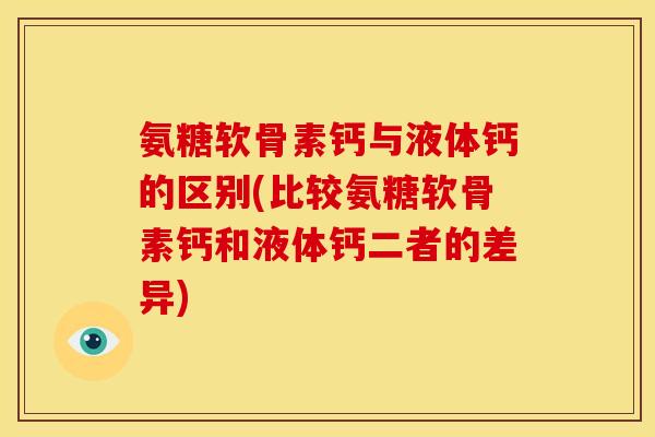 氨糖软骨素钙与液体钙的区别(比较氨糖软骨素钙和液体钙二者的差异)