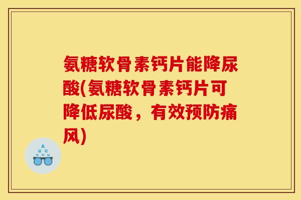氨糖软骨素钙片能降尿酸(氨糖软骨素钙片可降低尿酸，有效预防痛风)