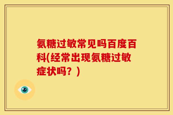 氨糖过敏常见吗百度百科(经常出现氨糖过敏症状吗？)
