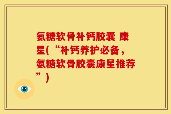 氨糖软骨补钙胶囊 康星(“补钙养护必备，氨糖软骨胶囊康星推荐”)