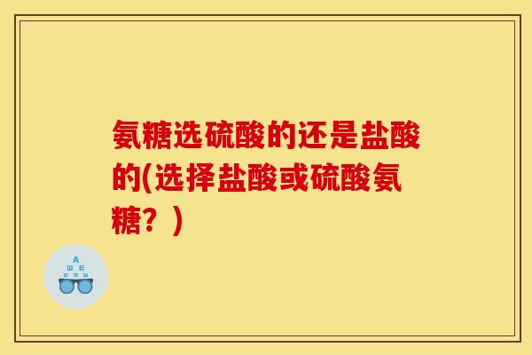氨糖选硫酸的还是盐酸的(选择盐酸或硫酸氨糖？)