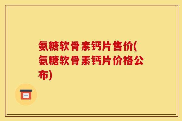 氨糖软骨素钙片售价(氨糖软骨素钙片价格公布)