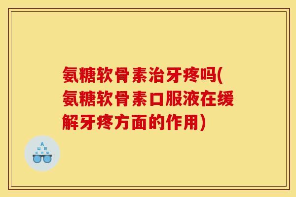 氨糖软骨素治牙疼吗(氨糖软骨素口服液在缓解牙疼方面的作用)-第1张图片-关节骑士 氨糖软骨素治牙疼吗(氨糖软骨素口服液在缓解牙疼方面的作用)-第1张图片-关节骑士