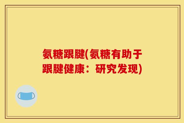 氨糖跟腱(氨糖有助于跟腱健康：研究发现)