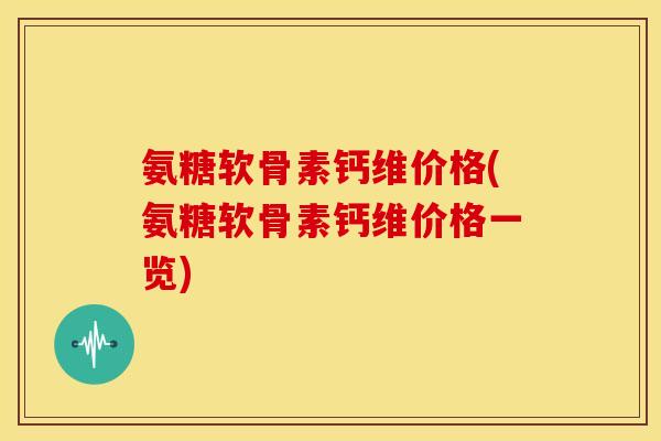 氨糖软骨素钙维价格(氨糖软骨素钙维价格一览)