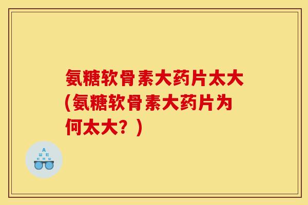 氨糖软骨素大药片太大(氨糖软骨素大药片为何太大？)