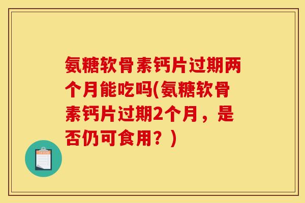 氨糖软骨素钙片过期两个月能吃吗(氨糖软骨素钙片过期2个月，是否仍可食用？)-第1张图片-关节骑士