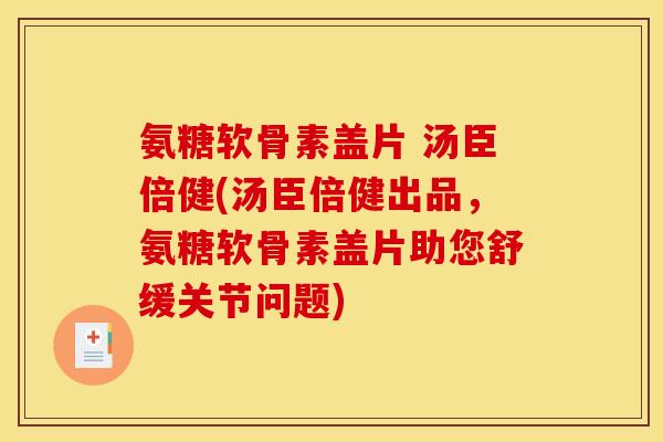 氨糖软骨素盖片 汤臣倍健(汤臣倍健出品，氨糖软骨素盖片助您舒缓关节问题)