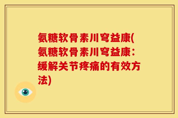 氨糖软骨素川穹益康(氨糖软骨素川穹益康：缓解关节疼痛的有效方法)-第1张图片-关节骑士