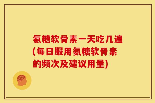氨糖软骨素一天吃几遍(每日服用氨糖软骨素的频次及建议用量)
