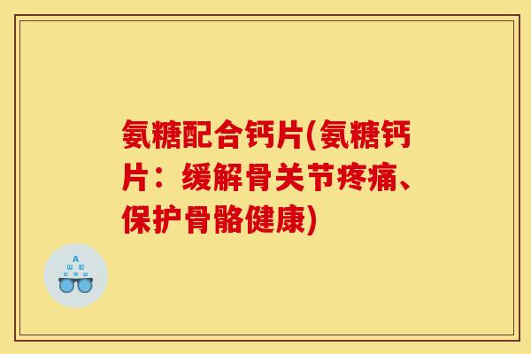 氨糖配合钙片(氨糖钙片：缓解骨关节疼痛、保护骨骼健康)-第1张图片-关节骑士