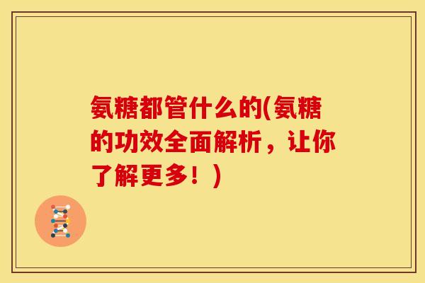 氨糖都管什么的(氨糖的功效全面解析，让你了解更多！)