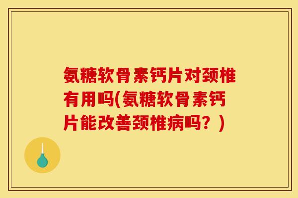 氨糖软骨素钙片对颈椎有用吗(氨糖软骨素钙片能改善颈椎病吗？)