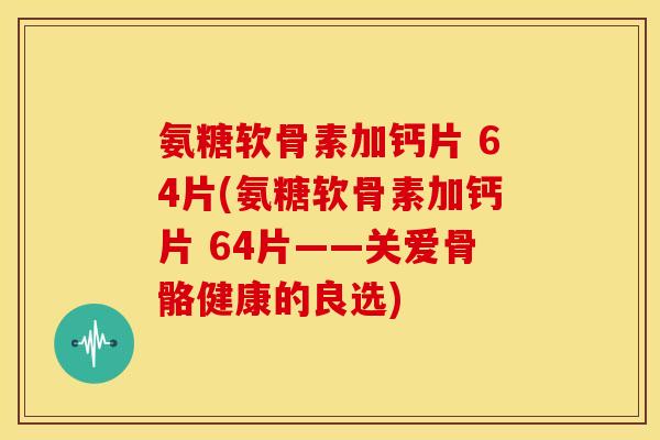 氨糖软骨素加钙片 64片(氨糖软骨素加钙片 64片——关爱骨骼健康的良选)