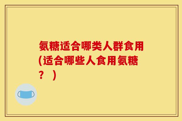 氨糖适合哪类人群食用(适合哪些人食用氨糖? )-第1张图片-关节骑士 氨糖适合哪类人群食用(适合哪些人食用氨糖? )-第1张图片-关节骑士