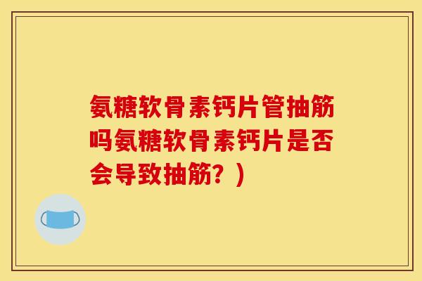 氨糖软骨素钙片管抽筋吗氨糖软骨素钙片是否会导致抽筋？)