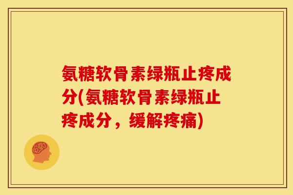 氨糖软骨素绿瓶止疼成分(氨糖软骨素绿瓶止疼成分，缓解疼痛)