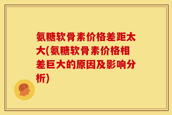 氨糖软骨素价格差距太大(氨糖软骨素价格相差巨大的原因及影响分析)-第1张图片-关节骑士