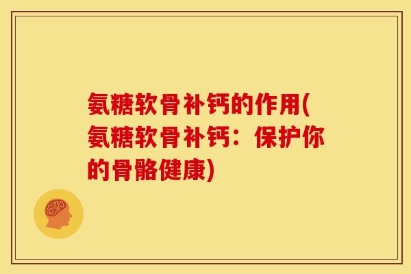 氨糖软骨补钙的作用(氨糖软骨补钙：保护你的骨骼健康)