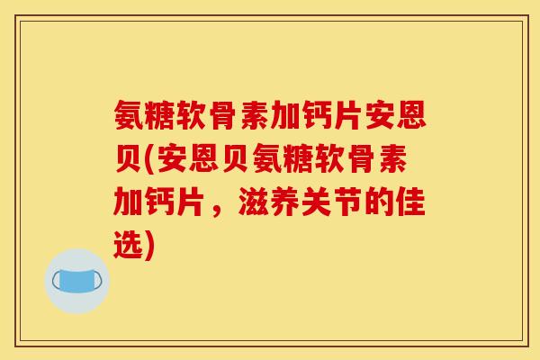 氨糖软骨素加钙片安恩贝(安恩贝氨糖软骨素加钙片，滋养关节的佳选)-第1张图片-关节骑士