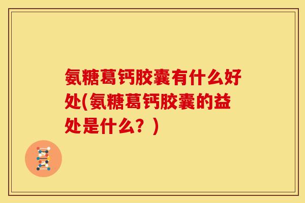 氨糖葛钙胶囊有什么好处(氨糖葛钙胶囊的益处是什么？)