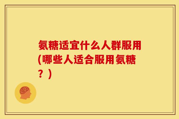 氨糖适宜什么人群服用(哪些人适合服用氨糖？)