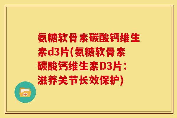 氨糖软骨素碳酸钙维生素d3片(氨糖软骨素碳酸钙维生素D3片：滋养关节长效保护)