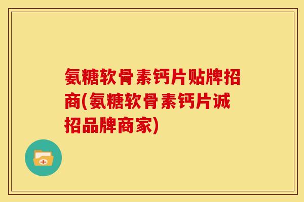 氨糖软骨素钙片贴牌招商(氨糖软骨素钙片诚招品牌商家)